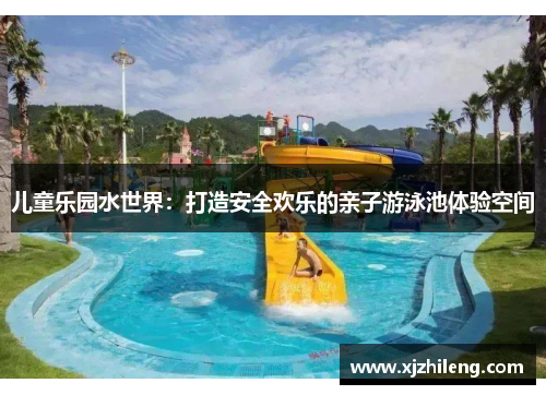 儿童乐园水世界：打造安全欢乐的亲子游泳池体验空间