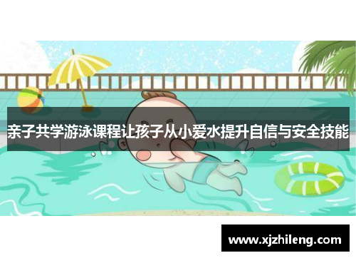 亲子共学游泳课程让孩子从小爱水提升自信与安全技能