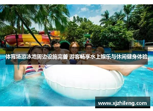 体肓场游泳池周边设施完善 游客畅享水上娱乐与休闲健身体验