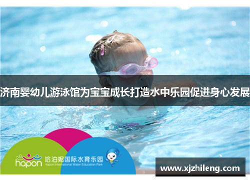 济南婴幼儿游泳馆为宝宝成长打造水中乐园促进身心发展